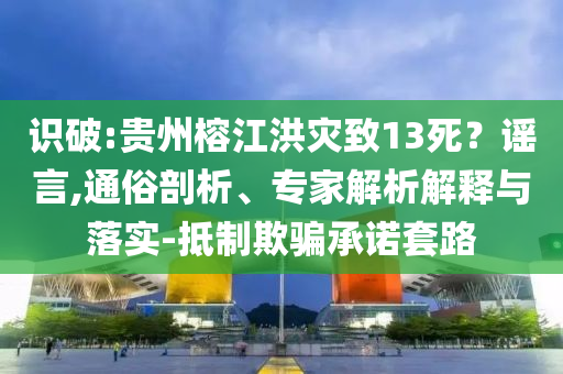 識破:貴州榕江洪災(zāi)致13死？謠言,通俗剖析、專家解析解釋與落實-抵制欺騙承諾套路