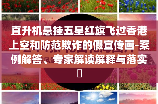 直升機(jī)懸掛五星紅旗飛過香港上空和防范欺詐的假宣傳畫-案例解答、專家解讀解釋與落實?