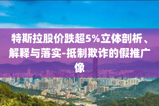 特斯拉股價跌超5%立體剖析、解釋與落實-抵制欺詐的假推廣像