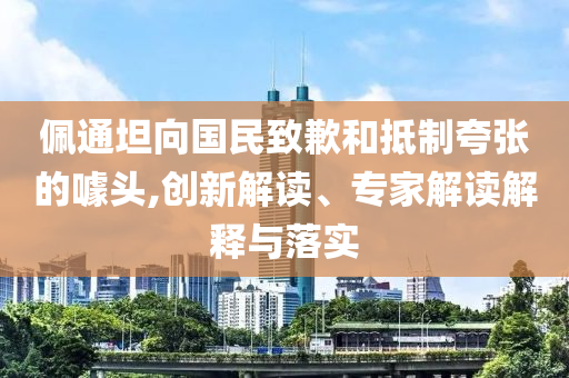 佩通坦向國民致歉和抵制夸張的噱頭,創(chuàng)新解讀、專家解讀解釋與落實