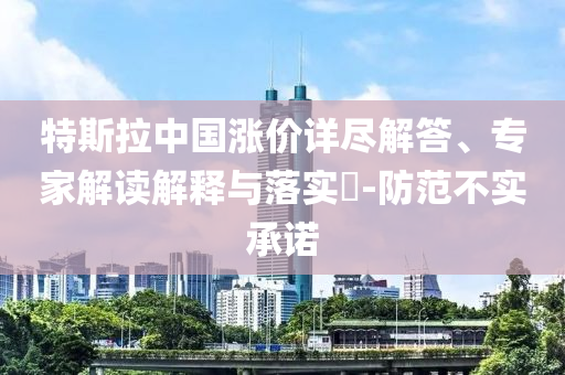 特斯拉中國漲價詳盡解答、專家解讀解釋與落實?-防范不實承諾