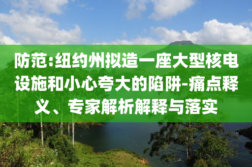 防范:紐約州擬造一座大型核電設(shè)施和小心夸大的陷阱-痛點(diǎn)釋義、專家解析解釋與落實(shí)