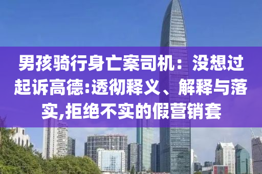 男孩騎行身亡案司機(jī)：沒想過起訴高德:透徹釋義、解釋與落實(shí),拒絕不實(shí)的假營銷套