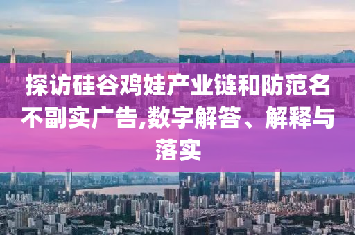 探訪硅谷雞娃產(chǎn)業(yè)鏈和防范名不副實(shí)廣告,數(shù)字解答、解釋與落實(shí)
