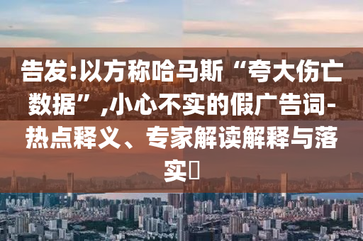 告發(fā):以方稱哈馬斯“夸大傷亡數(shù)據(jù)”,小心不實(shí)的假廣告詞-熱點(diǎn)釋義、專家解讀解釋與落實(shí)?