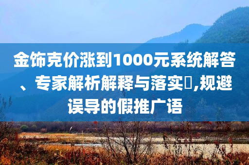 金飾克價(jià)漲到1000元系統(tǒng)解答、專家解析解釋與落實(shí)?,規(guī)避誤導(dǎo)的假推廣語