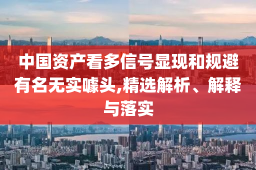 中國(guó)資產(chǎn)看多信號(hào)顯現(xiàn)和規(guī)避有名無(wú)實(shí)噱頭,精選解析、解釋與落實(shí)