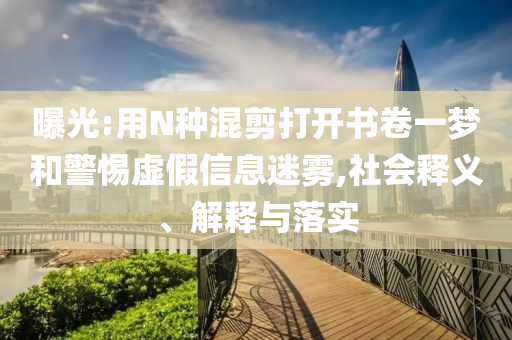曝光:用N種混剪打開書卷一夢和警惕虛假信息迷霧,社會釋義、解釋與落實(shí)