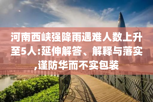 河南西峽強(qiáng)降雨遇難人數(shù)上升至5人:延伸解答、解釋與落實(shí),謹(jǐn)防華而不實(shí)包裝