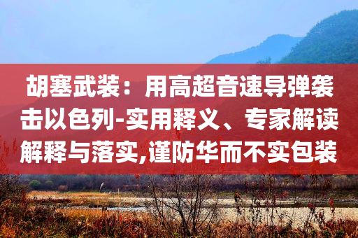 胡塞武裝：用高超音速導(dǎo)彈襲擊以色列-實(shí)用釋義、專家解讀解釋與落實(shí),謹(jǐn)防華而不實(shí)包裝