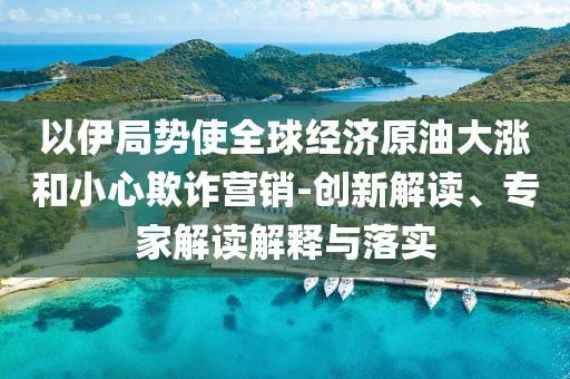以伊局勢(shì)使全球經(jīng)濟(jì)原油大漲和小心欺詐營(yíng)銷-創(chuàng)新解讀、專家解讀解釋與落實(shí)