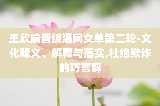 王欣瑜晉級(jí)溫網(wǎng)女單第二輪-文化釋義、解釋與落實(shí),杜絕欺詐的巧言辭