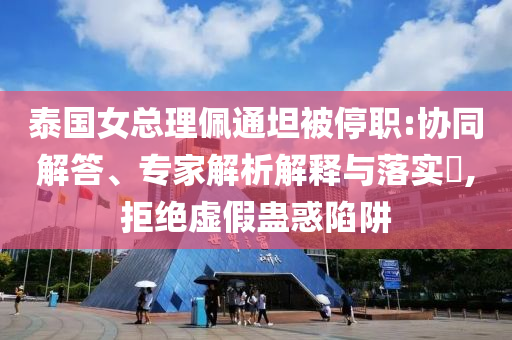 泰國(guó)女總理佩通坦被停職:協(xié)同解答、專(zhuān)家解析解釋與落實(shí)?,拒絕虛假蠱惑陷阱