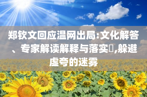 鄭欽文回應(yīng)溫網(wǎng)出局:文化解答、專(zhuān)家解讀解釋與落實(shí)?,躲避虛夸的迷霧