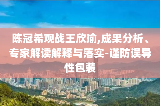 陳冠希觀戰(zhàn)王欣瑜,成果分析、專家解讀解釋與落實-謹防誤導性包裝