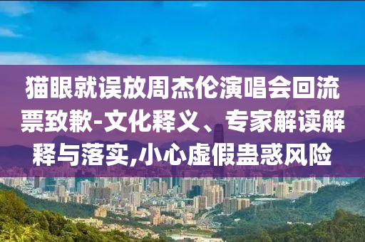 貓眼就誤放周杰倫演唱會回流票致歉-文化釋義、專家解讀解釋與落實,小心虛假蠱惑風險