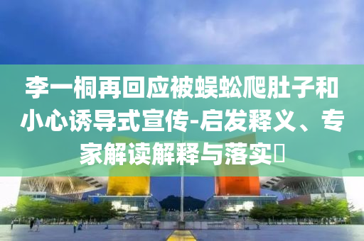 李一桐再回應被蜈蚣爬肚子和小心誘導式宣傳-啟發(fā)釋義、專家解讀解釋與落實?