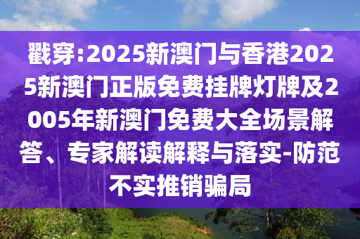 戳穿:2025新澳門與香港2025新澳門正版免費掛牌燈牌及2005年新澳門免費大全場景解答、專家解讀解釋與落實-防范不實推銷騙局
