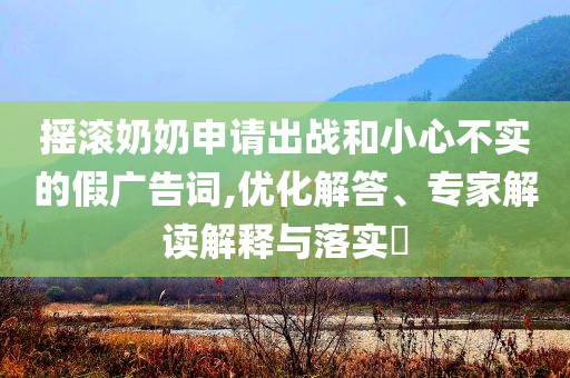 搖滾奶奶申請出戰(zhàn)和小心不實的假廣告詞,優(yōu)化解答、專家解讀解釋與落實?