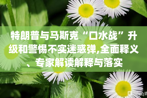 特朗普與馬斯克“口水戰(zhàn)”升級和警惕不實迷惑彈,全面釋義、專家解讀解釋與落實