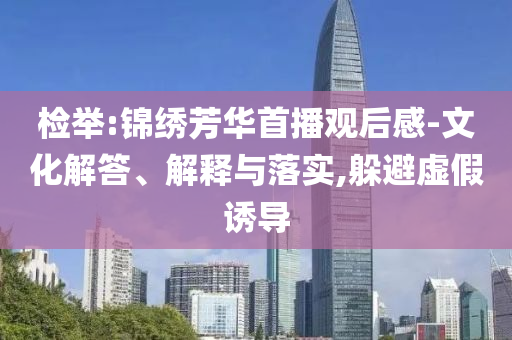檢舉:錦繡芳華首播觀后感-文化解答、解釋與落實,躲避虛假誘導(dǎo)