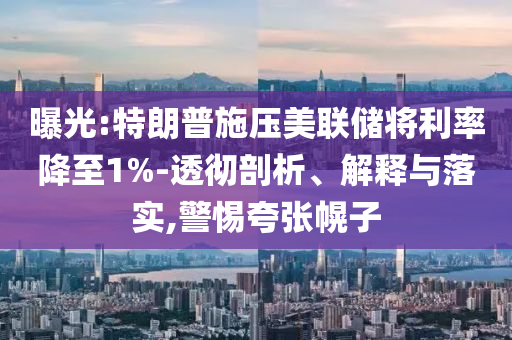 曝光:特朗普施壓美聯(lián)儲將利率降至1%-透徹剖析、解釋與落實,警惕夸張幌子