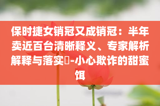 保時捷女銷冠又成銷冠：半年賣近百臺清晰釋義、專家解析解釋與落實?-小心欺詐的甜蜜餌