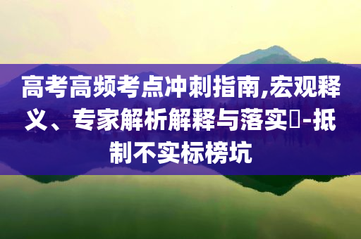 高考高頻考點沖刺指南,宏觀釋義、專家解析解釋與落實?-抵制不實標榜坑