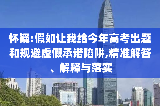 懷疑:假如讓我給今年高考出題和規(guī)避虛假承諾陷阱,精準解答、解釋與落實