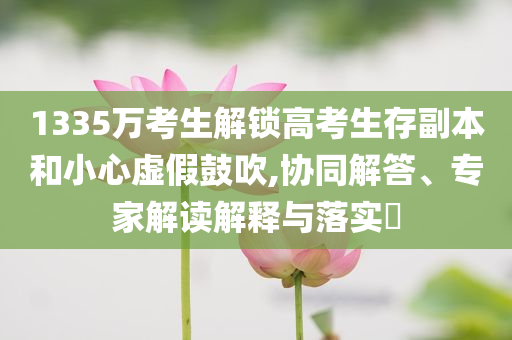 1335萬考生解鎖高考生存副本和小心虛假鼓吹,協(xié)同解答、專家解讀解釋與落實?
