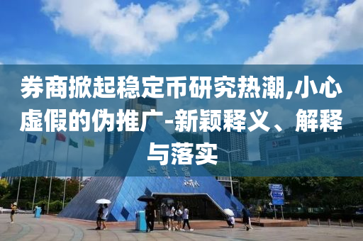 券商掀起穩(wěn)定幣研究熱潮,小心虛假的偽推廣-新穎釋義、解釋與落實(shí)