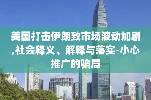 美國(guó)打擊伊朗致市場(chǎng)波動(dòng)加劇,社會(huì)釋義、解釋與落實(shí)-小心推廣的騙局
