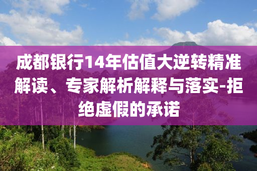 成都銀行14年估值大逆轉(zhuǎn)精準(zhǔn)解讀、專家解析解釋與落實(shí)-拒絕虛假的承諾