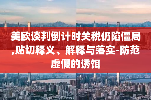 美歐談判倒計(jì)時(shí)關(guān)稅仍陷僵局,貼切釋義、解釋與落實(shí)-防范虛假的誘餌