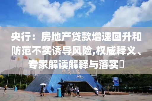 央行：房地產(chǎn)貸款增速回升和防范不實(shí)誘導(dǎo)風(fēng)險,權(quán)威釋義、專家解讀解釋與落實(shí)?