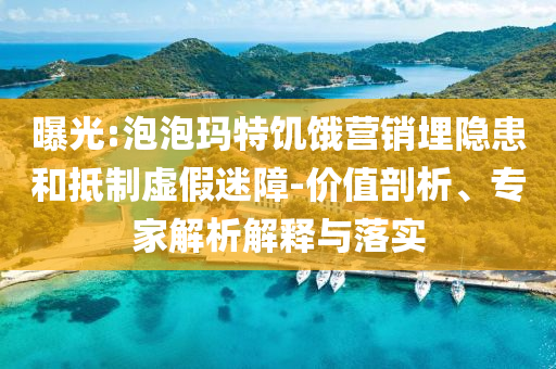 曝光:泡泡瑪特饑餓營銷埋隱患和抵制虛假迷障-價值剖析、專家解析解釋與落實(shí)