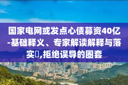 國家電網(wǎng)或發(fā)點(diǎn)心債募資40億-基礎(chǔ)釋義、專家解讀解釋與落實(shí)?,拒絕誤導(dǎo)的圈套