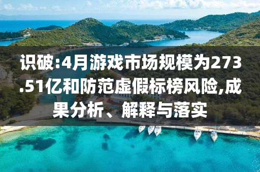 識破:4月游戲市場規(guī)模為273.51億和防范虛假標(biāo)榜風(fēng)險,成果分析、解釋與落實(shí)