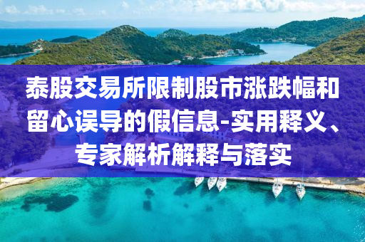 泰股交易所限制股市漲跌幅和留心誤導(dǎo)的假信息-實(shí)用釋義、專家解析解釋與落實(shí)