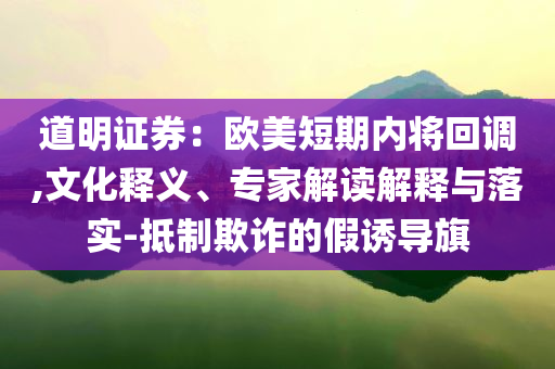 道明證券：歐美短期內(nèi)將回調(diào),文化釋義、專家解讀解釋與落實(shí)-抵制欺詐的假誘導(dǎo)旗