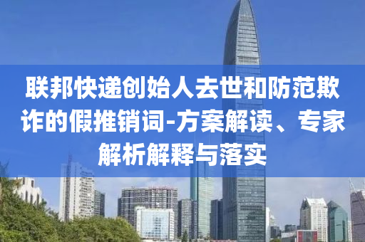 聯(lián)邦快遞創(chuàng)始人去世和防范欺詐的假推銷詞-方案解讀、專家解析解釋與落實(shí)