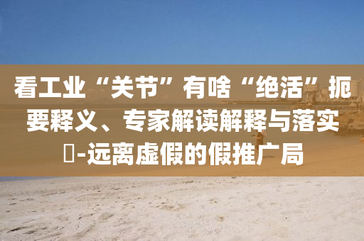 看工業(yè)“關(guān)節(jié)”有啥“絕活”扼要釋義、專家解讀解釋與落實?-遠(yuǎn)離虛假的假推廣局