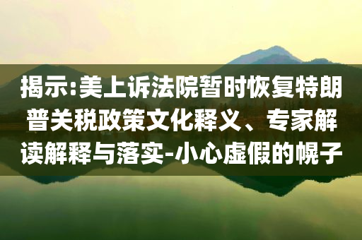 揭示:美上訴法院暫時恢復(fù)特朗普關(guān)稅政策文化釋義、專家解讀解釋與落實-小心虛假的幌子