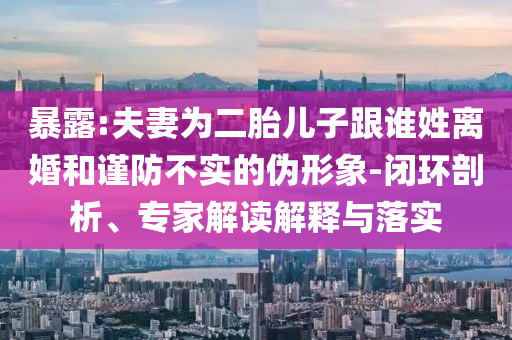 暴露:夫妻為二胎兒子跟誰姓離婚和謹(jǐn)防不實的偽形象-閉環(huán)剖析、專家解讀解釋與落實