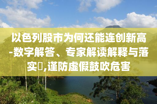 以色列股市為何還能連創(chuàng)新高-數(shù)字解答、專家解讀解釋與落實(shí)?,謹(jǐn)防虛假鼓吹危害