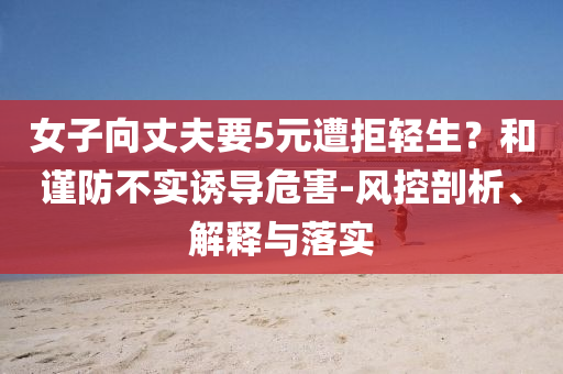 女子向丈夫要5元遭拒輕生？和謹(jǐn)防不實(shí)誘導(dǎo)危害-風(fēng)控剖析、解釋與落實(shí)