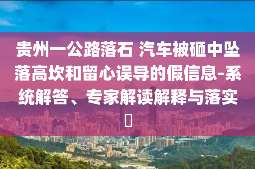 貴州一公路落石 汽車被砸中墜落高坎和留心誤導(dǎo)的假信息-系統(tǒng)解答、專家解讀解釋與落實(shí)?