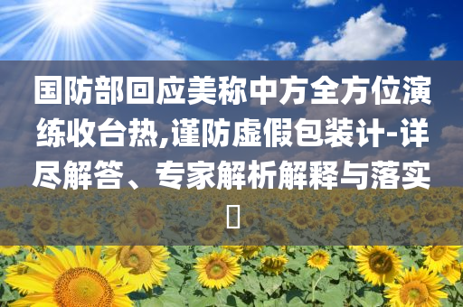 國(guó)防部回應(yīng)美稱中方全方位演練收臺(tái)熱,謹(jǐn)防虛假包裝計(jì)-詳盡解答、專家解析解釋與落實(shí)?
