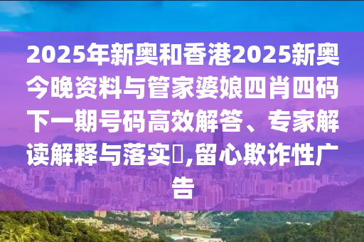 2025年新奧和香港2025新奧今晚資料與管家婆娘四肖四碼下一期號碼高效解答、專家解讀解釋與落實?,留心欺詐性廣告