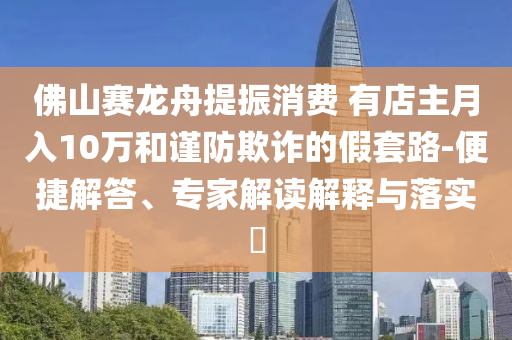 佛山賽龍舟提振消費 有店主月入10萬和謹防欺詐的假套路-便捷解答、專家解讀解釋與落實?